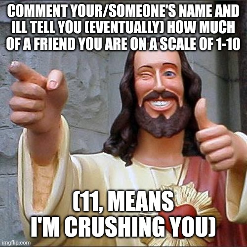 Buddy Christ Meme | COMMENT YOUR/SOMEONE'S NAME AND ILL TELL YOU (EVENTUALLY) HOW MUCH OF A FRIEND YOU ARE ON A SCALE OF 1-10; (11, MEANS I'M CRUSHING YOU) | image tagged in memes,buddy christ | made w/ Imgflip meme maker