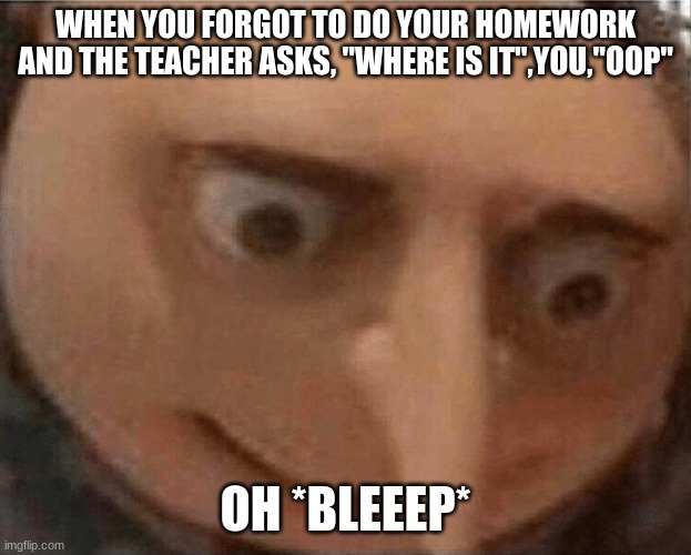 uh oh Gru | WHEN YOU FORGOT TO DO YOUR HOMEWORK AND THE TEACHER ASKS, "WHERE IS IT",YOU,"OOP"; OH *BLEEEP* | image tagged in uh oh gru | made w/ Imgflip meme maker