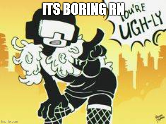 You're ugh-ly | ITS BORING RN | image tagged in you're ugh-ly | made w/ Imgflip meme maker