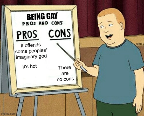 Be gay do crime |  BEING GAY; It offends some peoples' imaginary god; There are no cons; It's hot | image tagged in pros and cons,lgbt,gay,gay pride,atheism,christianity | made w/ Imgflip meme maker