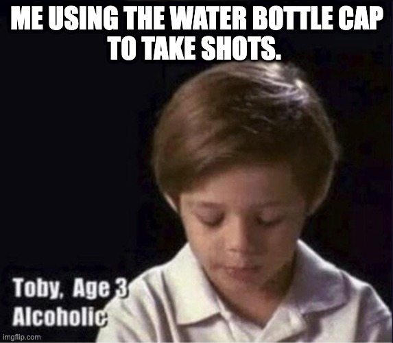 Toby Age 3 Alcoholic | ME USING THE WATER BOTTLE CAP
TO TAKE SHOTS. | image tagged in toby age 3 alcoholic | made w/ Imgflip meme maker