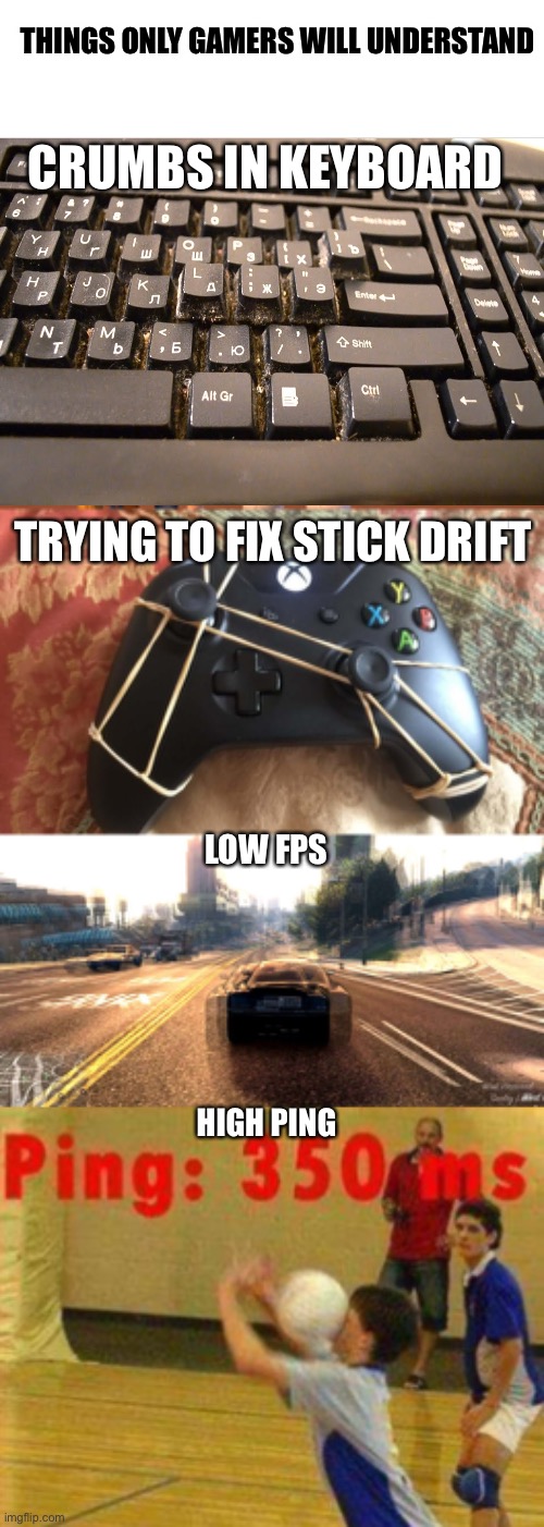 gamer memes | THINGS ONLY GAMERS WILL UNDERSTAND; CRUMBS IN KEYBOARD; TRYING TO FIX STICK DRIFT; LOW FPS; HIGH PING | image tagged in memes,video games,why do i hear boss music | made w/ Imgflip meme maker