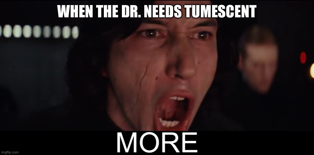 Kylo Ren MORE | WHEN THE DR. NEEDS TUMESCENT | image tagged in kylo ren more | made w/ Imgflip meme maker