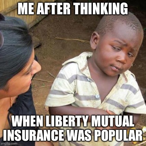 Third World Skeptical Kid Meme | ME AFTER THINKING; WHEN LIBERTY MUTUAL INSURANCE WAS POPULAR | image tagged in memes,third world skeptical kid,liberty mutual insurance,think | made w/ Imgflip meme maker