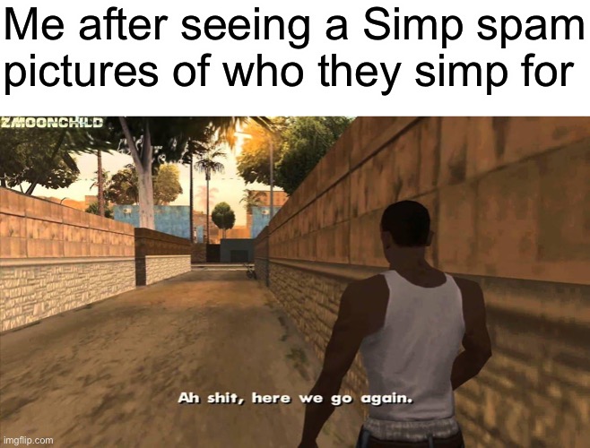 Here we go- | Me after seeing a Simp spam pictures of who they simp for | image tagged in here we go again | made w/ Imgflip meme maker