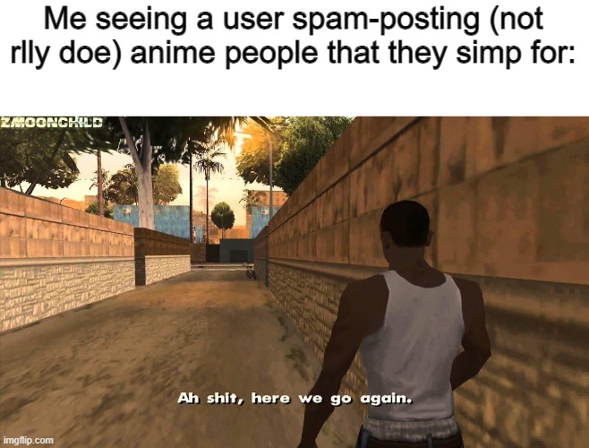Here we go again | Me seeing a user spam-posting (not rlly doe) anime people that they simp for: | image tagged in here we go again | made w/ Imgflip meme maker