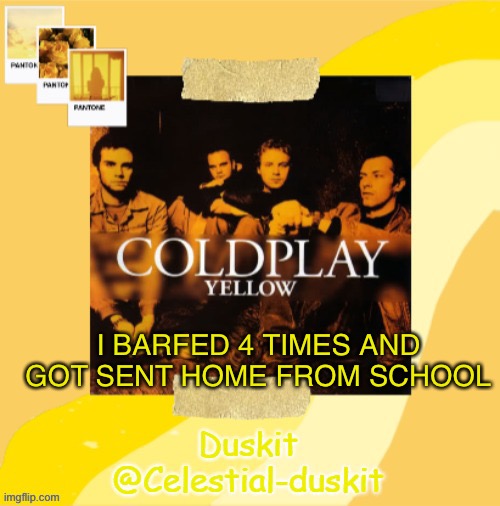 Duskit’s Coldplay temp ty yachi | I BARFED 4 TIMES AND GOT SENT HOME FROM SCHOOL | image tagged in duskit s coldplay temp | made w/ Imgflip meme maker