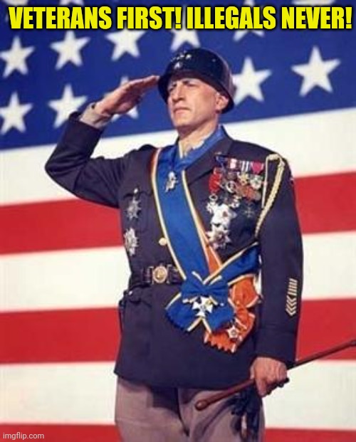 Patton Salutes You | VETERANS FIRST! ILLEGALS NEVER! | image tagged in patton salutes you | made w/ Imgflip meme maker