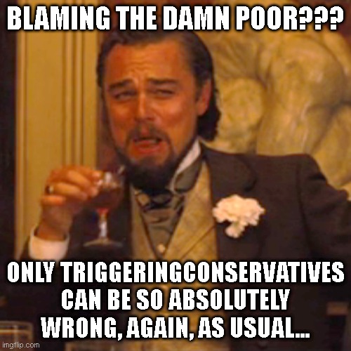 Laughing Leo Meme | BLAMING THE DAMN POOR??? ONLY TRIGGERINGCONSERVATIVES CAN BE SO ABSOLUTELY WRONG, AGAIN, AS USUAL... | image tagged in memes,laughing leo | made w/ Imgflip meme maker