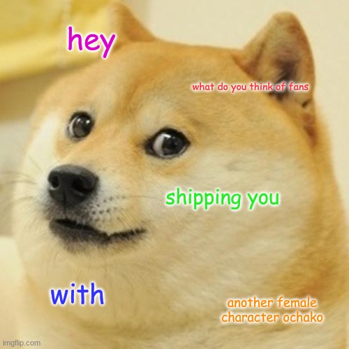 Doge Meme | hey; what do you think of fans; shipping you; with; another female character ochako | image tagged in memes,doge | made w/ Imgflip meme maker