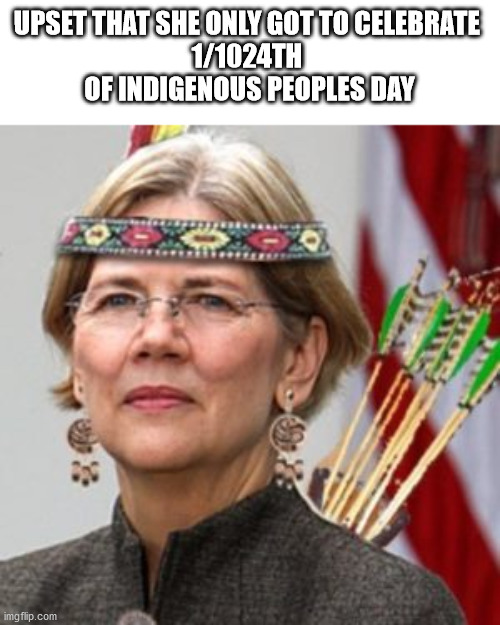 “1/1024th Native American, 100% Liar” | UPSET THAT SHE ONLY GOT TO CELEBRATE 
1/1024TH 
OF INDIGENOUS PEOPLES DAY | image tagged in liberal hypocrisy | made w/ Imgflip meme maker