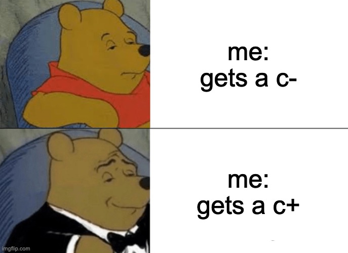 Tuxedo Winnie The Pooh Meme | me: gets a c-; me: gets a c+ | image tagged in memes,tuxedo winnie the pooh | made w/ Imgflip meme maker