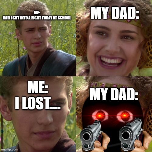 My dad | ME:
DAD I GOT INTO A FIGHT TODAY AT SCHOOL; MY DAD:; ME:
I LOST.... MY DAD: | image tagged in anakin padme 4 panel | made w/ Imgflip meme maker