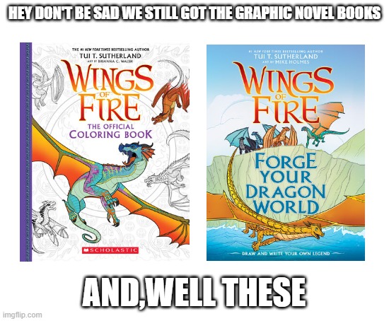 Blank White Template | HEY DON'T BE SAD WE STILL GOT THE GRAPHIC NOVEL BOOKS; AND,WELL THESE | image tagged in blank white template,wof,wings of fire | made w/ Imgflip meme maker