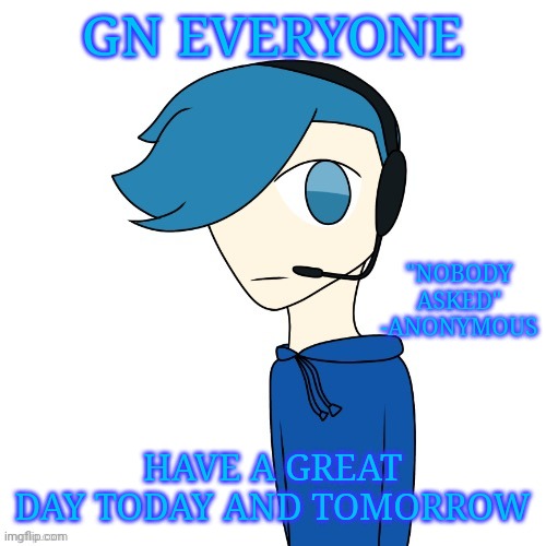 GN everyone | GN EVERYONE; "NOBODY ASKED" -ANONYMOUS; HAVE A GREAT DAY TODAY AND TOMORROW | image tagged in pokes announcement templat | made w/ Imgflip meme maker
