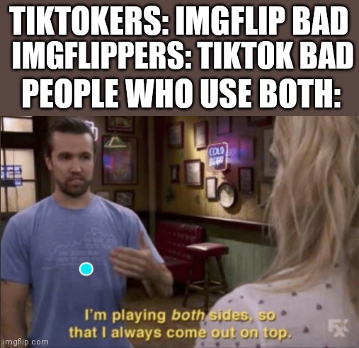 Just some meme idea that popped up in my head (NO ARGUING IN COMMENTS) | TIKTOKERS: IMGFLIP BAD; IMGFLIPPERS: TIKTOK BAD; PEOPLE WHO USE BOTH: | image tagged in i am play both sides so i always coming out on top | made w/ Imgflip meme maker