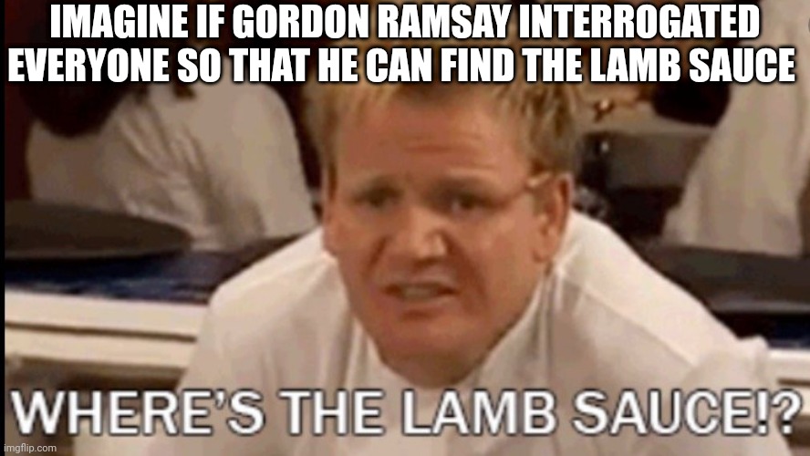 Gordon Ramsay where's the lamb sauce | IMAGINE IF GORDON RAMSAY INTERROGATED EVERYONE SO THAT HE CAN FIND THE LAMB SAUCE | image tagged in gordon ramsay where's the lamb sauce | made w/ Imgflip meme maker