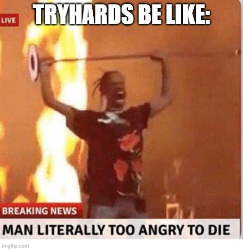 ye | TRYHARDS BE LIKE: | image tagged in man too angry to die,tryhards,roblox,memes,funny,oh wow are you actually reading these tags | made w/ Imgflip meme maker