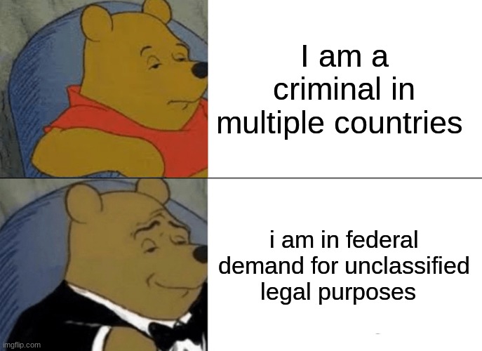 Tuxedo Winnie The Pooh | I am a criminal in multiple countries; i am in federal demand for unclassified legal purposes | image tagged in memes,tuxedo winnie the pooh | made w/ Imgflip meme maker