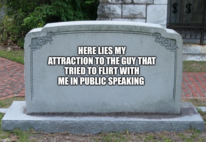 True Story | HERE LIES MY ATTRACTION TO THE GUY THAT TRIED TO FLIRT WITH ME IN PUBLIC SPEAKING | image tagged in gravestone | made w/ Imgflip meme maker