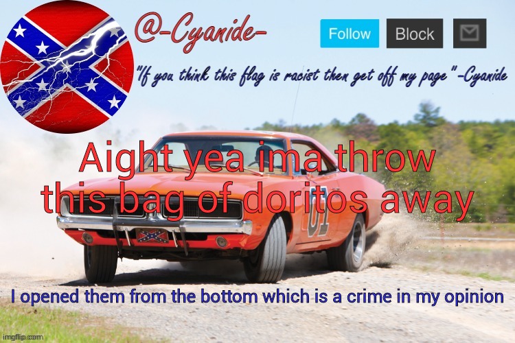 -Cyanide- General Lee Announcement | Aight yea ima throw this bag of doritos away; I opened them from the bottom which is a crime in my opinion | image tagged in -cyanide- general lee announcement | made w/ Imgflip meme maker