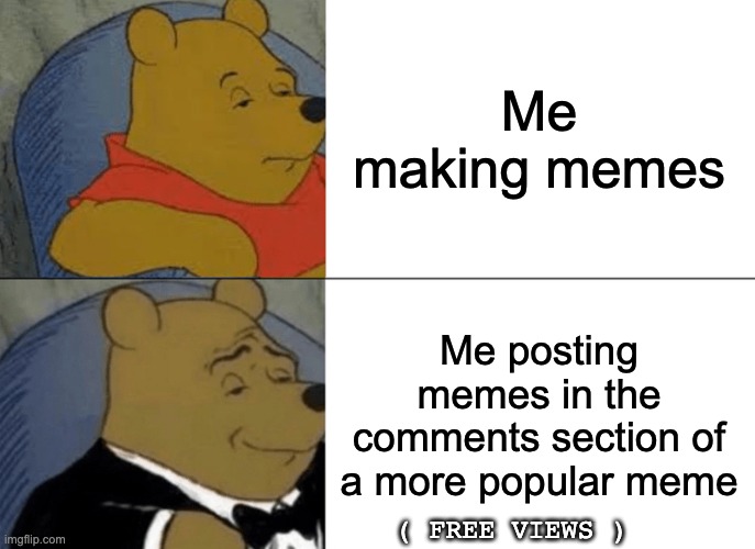 how to get free views | Me making memes; Me posting memes in the comments section of a more popular meme; ( FREE VIEWS ) | image tagged in memes,tuxedo winnie the pooh,funny memes,fun,big brain | made w/ Imgflip meme maker