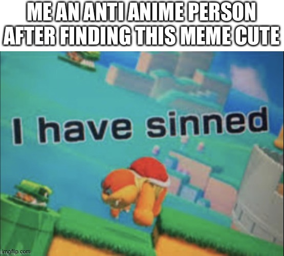 I have sinned | ME AN ANTI ANIME PERSON AFTER FINDING THIS MEME CUTE | image tagged in i have sinned | made w/ Imgflip meme maker