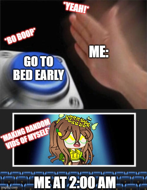 who can relate? | *YEAH!*; *BO BOOP*; ME:; GO TO BED EARLY; *MAKING RANDOM VIDS OF MYSELF*; ME AT 2:00 AM | image tagged in memes,blank nut button | made w/ Imgflip meme maker