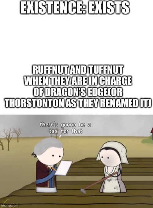 If you’ve seen Race to the Edge you’ll understand | EXISTENCE: EXISTS; RUFFNUT AND TUFFNUT WHEN THEY ARE IN CHARGE OF DRAGON’S EDGE(OR THORSTONTON AS THEY RENAMED IT) | image tagged in blank white template,there's gonna be a tax for that,how to train your dragon | made w/ Imgflip meme maker