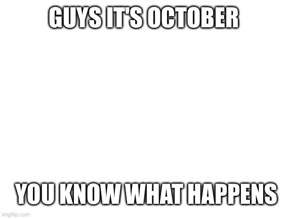 Blank White Template | GUYS IT'S OCTOBER; YOU KNOW WHAT HAPPENS | image tagged in blank white template,october | made w/ Imgflip meme maker