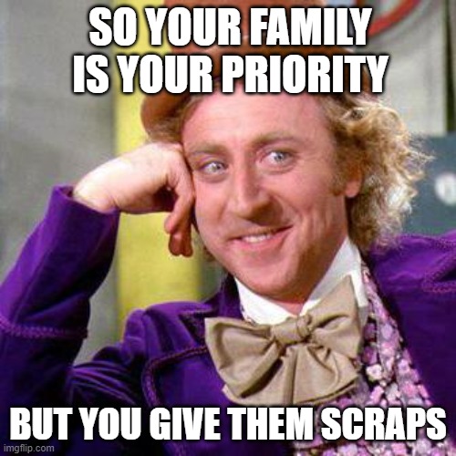 Willy Wonka Blank | SO YOUR FAMILY IS YOUR PRIORITY; BUT YOU GIVE THEM SCRAPS | image tagged in willy wonka blank | made w/ Imgflip meme maker