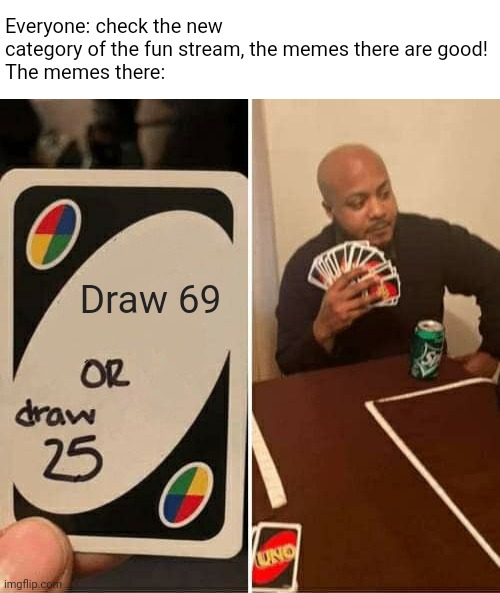 UNO Draw 25 Cards Meme | Everyone: check the new category of the fun stream, the memes there are good! 
The memes there:; Draw 69 | image tagged in memes,uno draw 25 cards | made w/ Imgflip meme maker