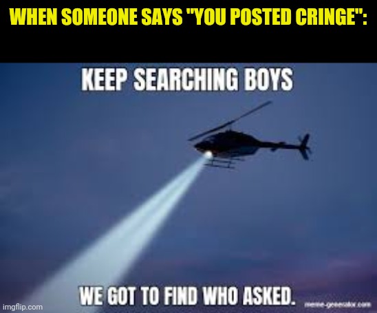 Keep Searching boys we gotta find | WHEN SOMEONE SAYS "YOU POSTED CRINGE": | image tagged in keep searching boys we gotta find | made w/ Imgflip meme maker
