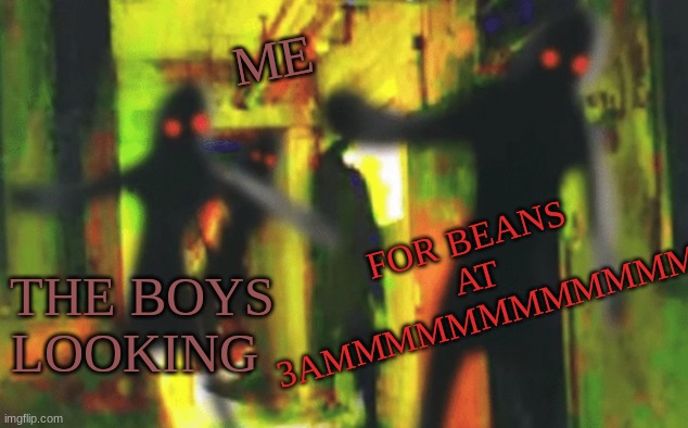 looking for beanssss | ME; FOR BEANS AT 3AMMMMMMMMMMMM; THE BOYS LOOKING | image tagged in me and the boys at 2am looking for x | made w/ Imgflip meme maker