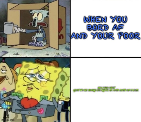 Poor Squidward vs Rich Spongebob | WHEN YOU BORD AF AND YOUR POOR; HA I DO NOT GOT TO BE BORD IM RICH AF AND LOTS OF FAME. | image tagged in poor squidward vs rich spongebob | made w/ Imgflip meme maker