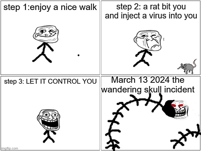 the wandering skull incident | step 1:enjoy a nice walk; step 2: a rat bit you and inject a virus into you; March 13 2024 the wandering skull incident; step 3: LET IT CONTROL YOU | image tagged in memes,blank comic panel 2x2 | made w/ Imgflip meme maker