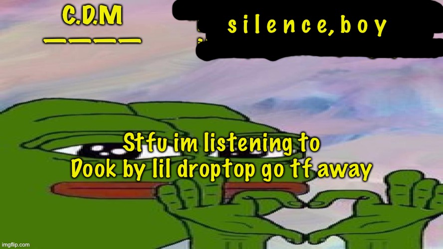 C.D.M Template | s i l e n c e, b o y; Stfu im listening to Dook by lil droptop go tf away | image tagged in c d m template | made w/ Imgflip meme maker