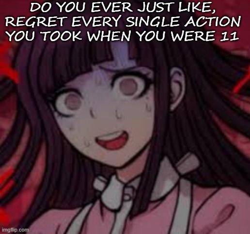 .-. | DO YOU EVER JUST LIKE, REGRET EVERY SINGLE ACTION YOU TOOK WHEN YOU WERE 11 | image tagged in mikan you what mate | made w/ Imgflip meme maker