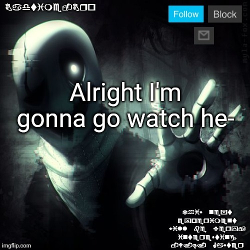 Gaster 2 | Alright I'm gonna go watch he- | image tagged in gaster 2 | made w/ Imgflip meme maker