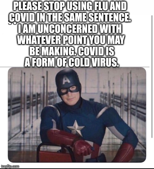 Captain america PSA | PLEASE STOP USING FLU AND 
COVID IN THE SAME SENTENCE. 
I AM UNCONCERNED WITH 
WHATEVER POINT YOU MAY
 BE MAKING. COVID IS
 A FORM OF COLD V | image tagged in captain america psa | made w/ Imgflip meme maker