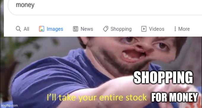 search: money tags: all, images, news, SHOPPING, wait hol' up I'll take your entire stock | SHOPPING; FOR MONEY | image tagged in i'll take your entire stock | made w/ Imgflip meme maker