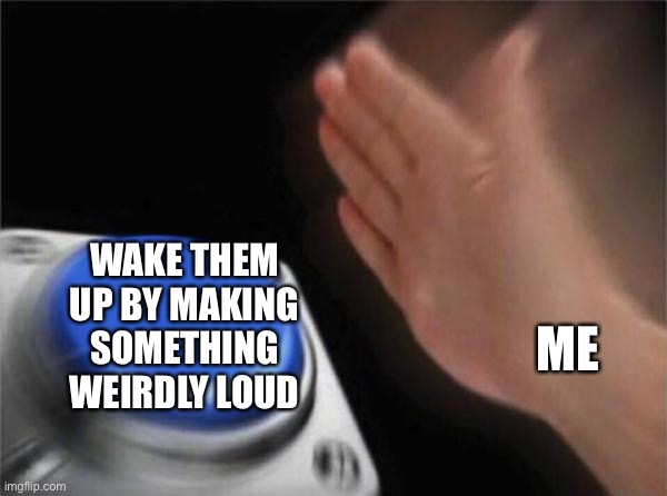 Blank Nut Button Meme | ME WAKE THEM UP BY MAKING SOMETHING WEIRDLY LOUD | image tagged in memes,blank nut button | made w/ Imgflip meme maker
