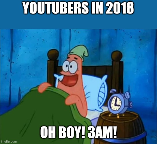 patrick 3am | YOUTUBERS IN 2018; OH BOY! 3AM! | image tagged in patrick 3am | made w/ Imgflip meme maker