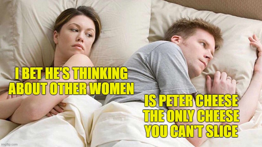 SAY CHEESE | I BET HE'S THINKING ABOUT OTHER WOMEN; IS PETER CHEESE THE ONLY CHEESE YOU CAN'T SLICE | image tagged in memes,i bet he's thinking about other women,funny,funny memes | made w/ Imgflip meme maker