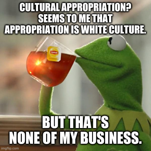 But That's None Of My Business | CULTURAL APPROPRIATION? SEEMS TO ME THAT APPROPRIATION IS WHITE CULTURE. BUT THAT'S NONE OF MY BUSINESS. | image tagged in memes,but that's none of my business,kermit the frog | made w/ Imgflip meme maker