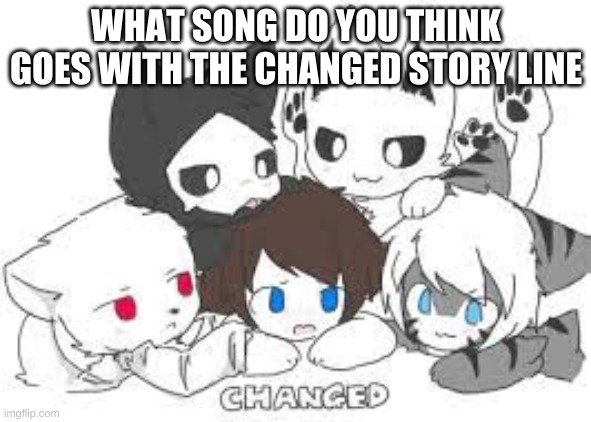 do you now a song that goes with the story line? | WHAT SONG DO YOU THINK GOES WITH THE CHANGED STORY LINE | made w/ Imgflip meme maker
