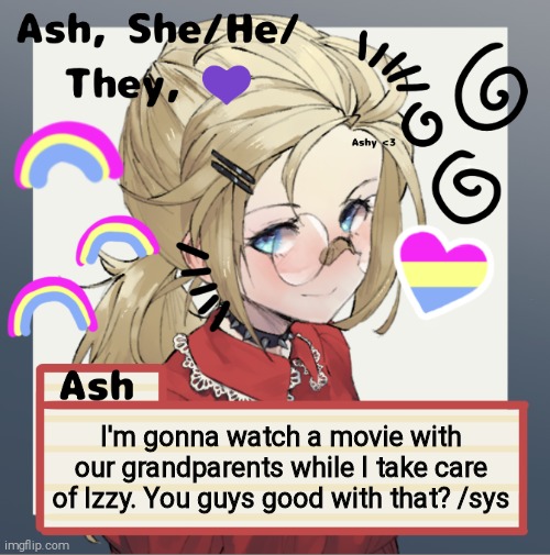 I'm gonna watch a movie with our grandparents while I take care of Izzy. You guys good with that? /sys | image tagged in ash | made w/ Imgflip meme maker