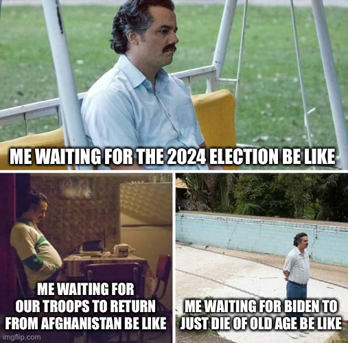 Me waiting for our government to not be corrupt | ME WAITING FOR THE 2024 ELECTION BE LIKE; ME WAITING FOR OUR TROOPS TO RETURN FROM AFGHANISTAN BE LIKE; ME WAITING FOR BIDEN TO JUST DIE OF OLD AGE BE LIKE | image tagged in memes,sad pablo escobar | made w/ Imgflip meme maker