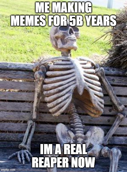 me after making memes for 5b years | ME MAKING MEMES FOR 5B YEARS; IM A REAL REAPER NOW | image tagged in memes,waiting skeleton,world ended lol | made w/ Imgflip meme maker