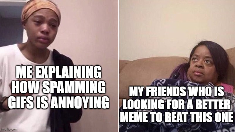 FRIENDS | ME EXPLAINING HOW SPAMMING GIFS IS ANNOYING; MY FRIENDS WHO IS LOOKING FOR A BETTER MEME TO BEAT THIS ONE | image tagged in me explaining to my mom | made w/ Imgflip meme maker